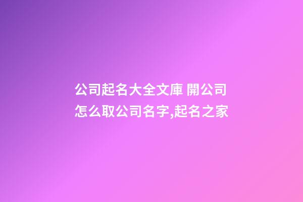 公司起名大全文庫 開公司怎么取公司名字,起名之家